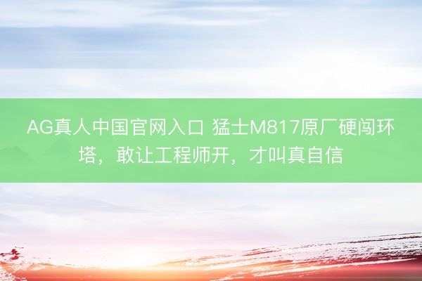 AG真人中国官网入口 猛士M817原厂硬闯环塔，敢让工程师开，才叫真自信