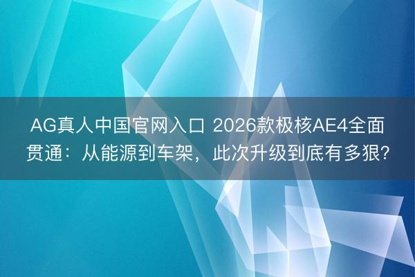 AG真人中国官网入口 2026款极核AE4全面贯通:从能源到车架,此次升级到底有多狠?