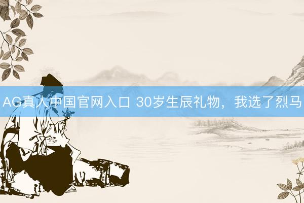 AG真人中国官网入口 30岁生辰礼物,我选了烈马
