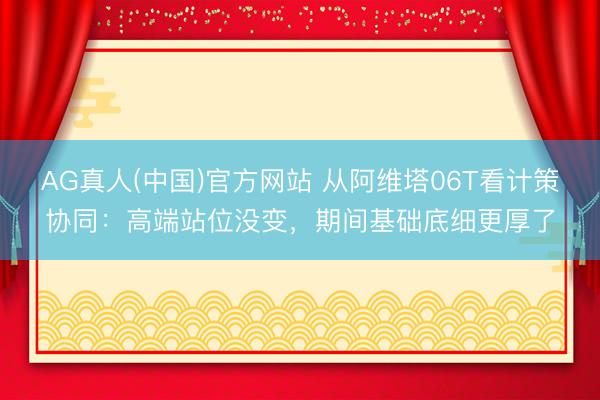 AG真人(中国)官方网站 从阿维塔06T看计策协同：高端站位没变，期间基础底细更厚了