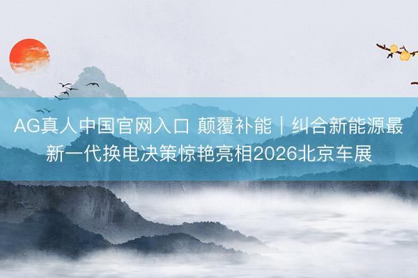 AG真人中国官网入口 颠覆补能｜纠合新能源最新一代换电决策惊艳亮相2026北京车展
