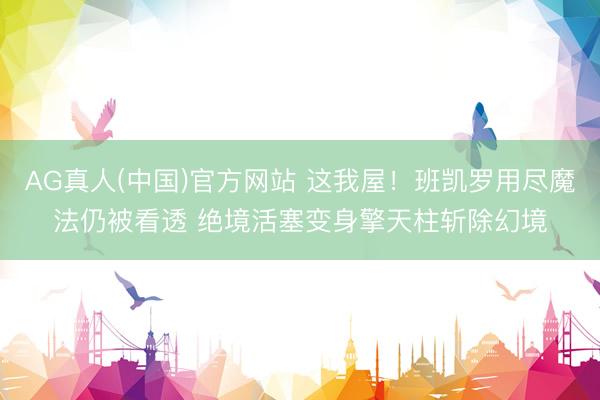 AG真人(中国)官方网站 这我屋！班凯罗用尽魔法仍被看透 绝境活塞变身擎天柱斩除幻境