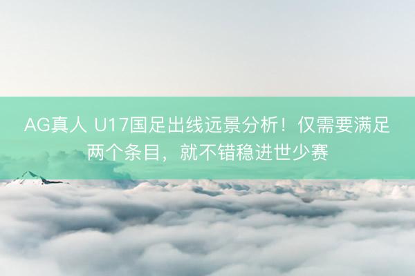 AG真人 U17国足出线远景分析!仅需要满足两个条目,就不错稳进世少赛