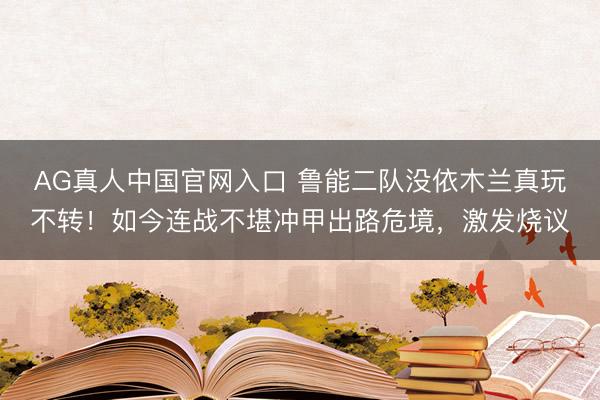 AG真人中国官网入口 鲁能二队没依木兰真玩不转！如今连战不堪冲甲出路危境，激发烧议