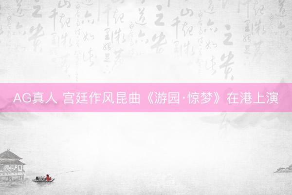 AG真人 宫廷作风昆曲《游园·惊梦》在港上演
