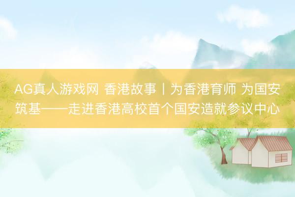 AG真人游戏网 香港故事丨为香港育师 为国安筑基——走进香港高校首个国安造就参议中心