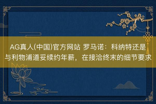 AG真人(中国)官方网站 罗马诺:科纳特还是与利物浦道妥续约年薪,在接洽终末的细节要求