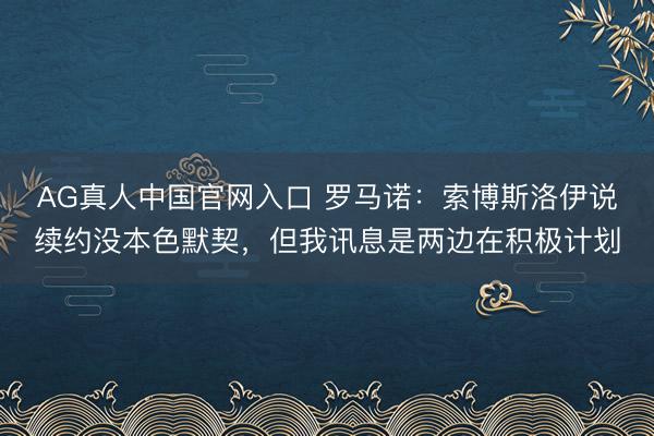 AG真人中国官网入口 罗马诺:索博斯洛伊说续约没本色默契,但我讯息是两边在积极计划