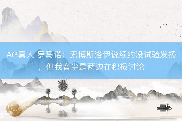 AG真人 罗马诺：索博斯洛伊说续约没试验发扬，但我音尘是两边在积极讨论