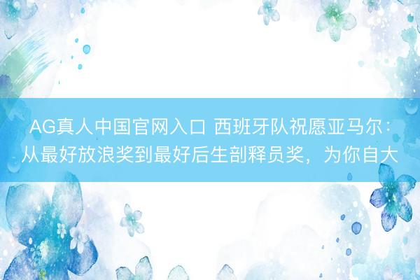 AG真人中国官网入口 西班牙队祝愿亚马尔:从最好放浪奖到最好后生剖释员奖,为你自大