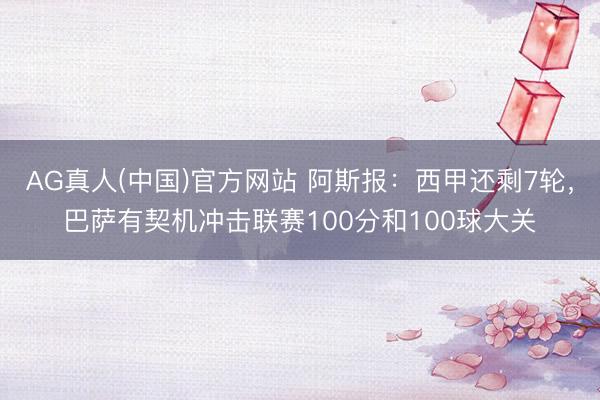 AG真人(中国)官方网站 阿斯报：西甲还剩7轮，巴萨有契机冲击联赛100分和100球大关