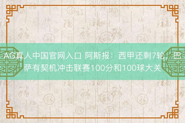 AG真人中国官网入口 阿斯报:西甲还剩7轮,巴萨有契机冲击联赛100分和100球大关