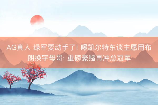 AG真人 绿军要动手了! 曝凯尔特东谈主愿用布朗换字母哥: 重磅豪赌再冲总冠军