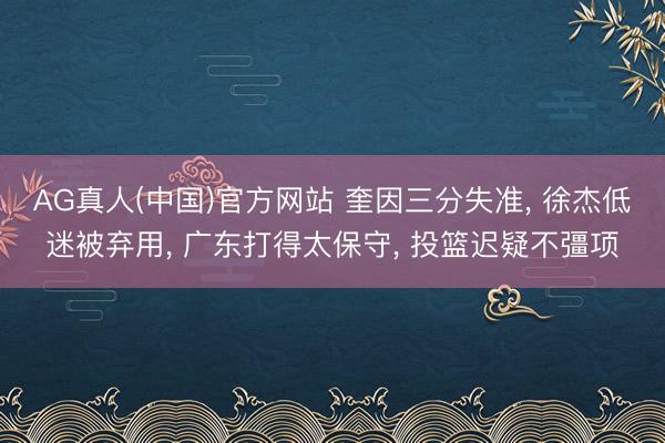 AG真人(中国)官方网站 奎因三分失准， 徐杰低迷被弃用， 广东打得太保守， 投篮迟疑不彊项