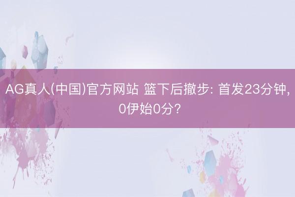 AG真人(中国)官方网站 篮下后撤步: 首发23分钟， 0伊始0分?