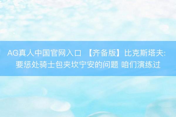 AG真人中国官网入口 【齐备版】比克斯塔夫: 要惩处骑士包夹坎宁安的问题 咱们演练过