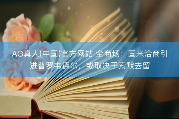 AG真人(中国)官方网站 全商场：国米洽商引进普罗韦德尔，或取决于索默去留