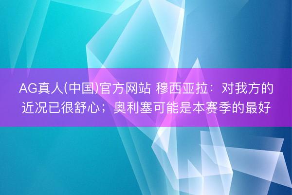 AG真人(中国)官方网站 穆西亚拉:对我方的近况已很舒心;奥利塞可能是本赛季的最好
