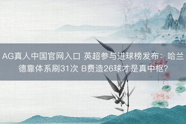 AG真人中国官网入口 英超参与进球榜发布：哈兰德靠体系刷31次 B费造26球才是真中枢？