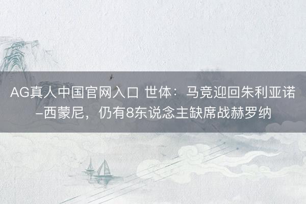 AG真人中国官网入口 世体：马竞迎回朱利亚诺-西蒙尼，仍有8东说念主缺席战赫罗纳
