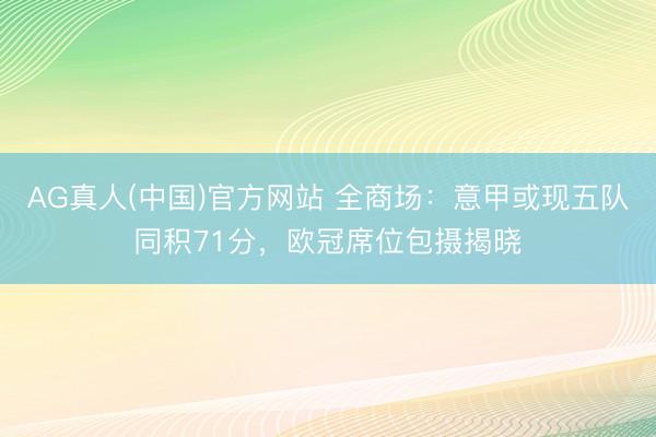 AG真人(中国)官方网站 全商场：意甲或现五队同积71分，欧冠席位包摄揭晓