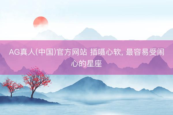 AG真人(中国)官方网站 插嗫心软， 最容易受闹心的星座