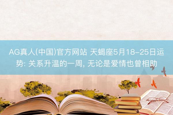 AG真人(中国)官方网站 天蝎座5月18-25日运势: 关系升温的一周， 无论是爱情也曾相助