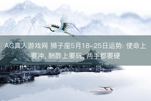 AG真人游戏网 狮子座5月18-25日运势: 使命上要冲， 酬酢上要玩， 两手都要硬