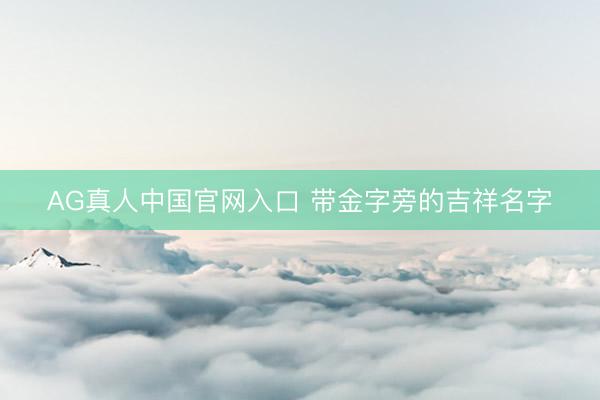 AG真人中国官网入口 带金字旁的吉祥名字