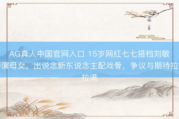 AG真人中国官网入口 15岁网红七七搭档刘敏涛演母女，出说念新东说念主配戏骨，争议与期待拉满