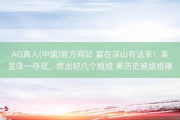 AG真人(中国)官方网站 富在深山有远亲！吴宜泽一夺冠，炸出好几个姐姐 黑历史被姐姐曝
