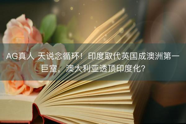 AG真人 天说念循环！印度取代英国成澳洲第一巨室，澳大利亚透顶印度化？