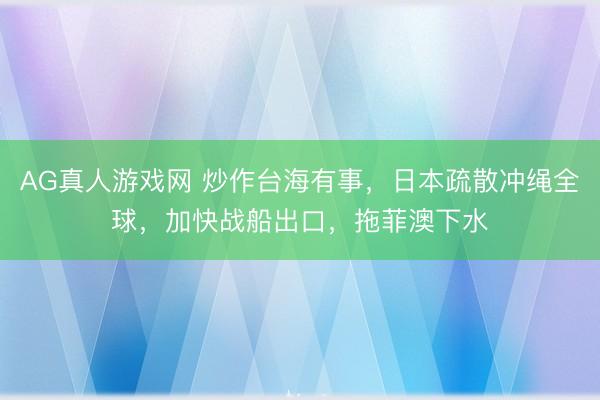 AG真人游戏网 炒作台海有事，日本疏散冲绳全球，加快战船出口，拖菲澳下水