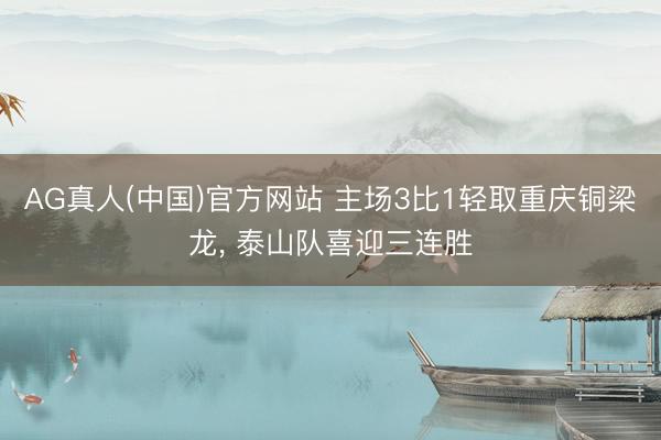 AG真人(中国)官方网站 主场3比1轻取重庆铜梁龙， 泰山队喜迎三连胜