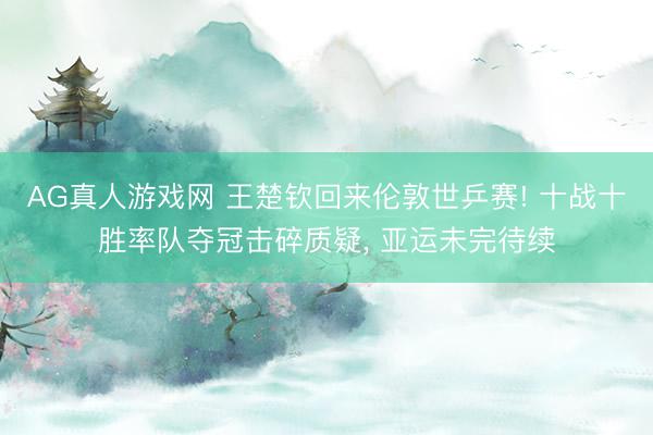 AG真人游戏网 王楚钦回来伦敦世乒赛! 十战十胜率队夺冠击碎质疑， 亚运未完待续