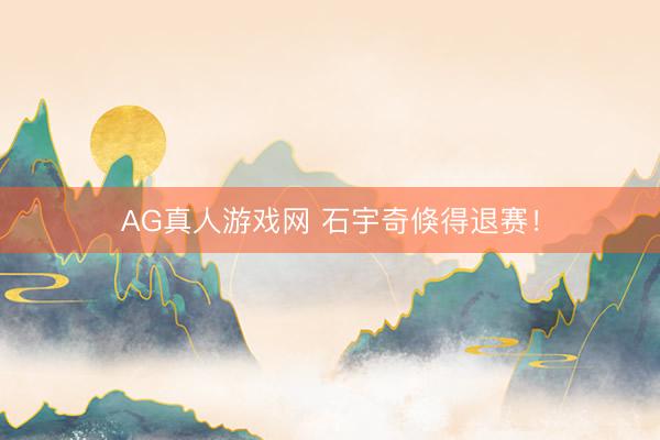 AG真人游戏网 石宇奇倏得退赛！