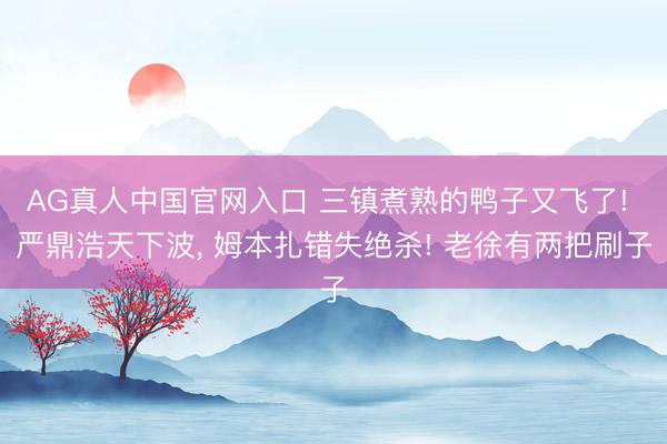 AG真人中国官网入口 三镇煮熟的鸭子又飞了! 严鼎浩天下波, 姆本扎错失绝杀! 老徐有两把刷子