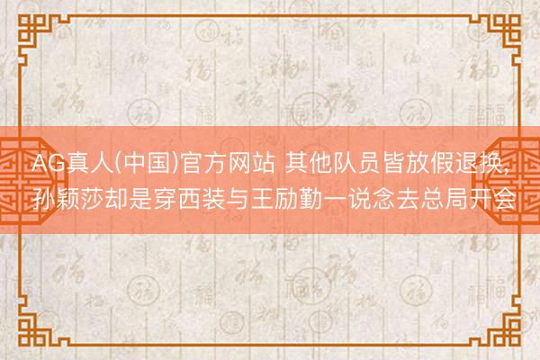 AG真人(中国)官方网站 其他队员皆放假退换, 孙颖莎却是穿西装与王励勤一说念去总局开会