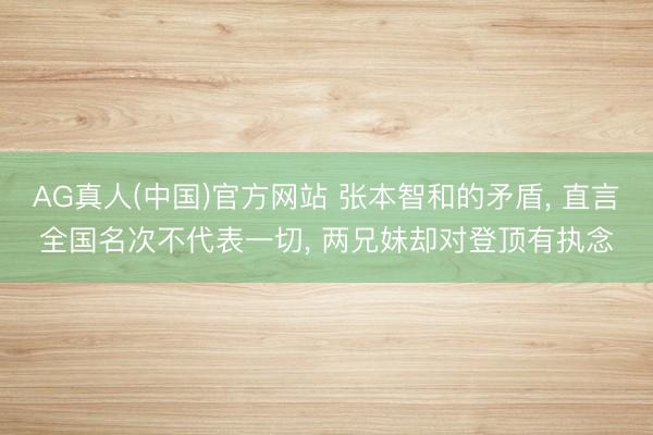 AG真人(中国)官方网站 张本智和的矛盾， 直言全国名次不代表一切， 两兄妹却对登顶有执念