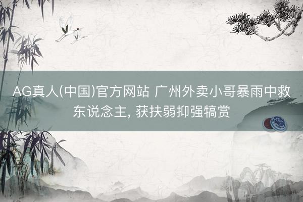 AG真人(中国)官方网站 广州外卖小哥暴雨中救东说念主， 获扶弱抑强犒赏
