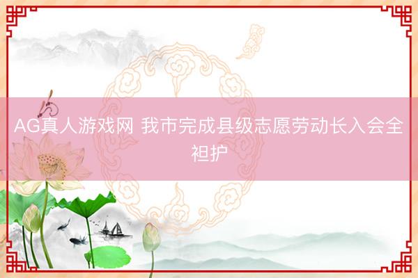 AG真人游戏网 我市完成县级志愿劳动长入会全袒护