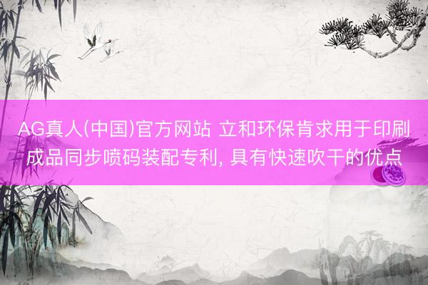 AG真人(中国)官方网站 立和环保肯求用于印刷成品同步喷码装配专利, 具有快速吹干的优点