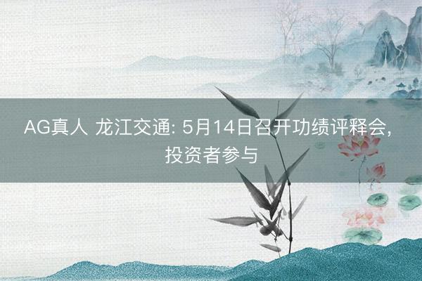 AG真人 龙江交通: 5月14日召开功绩评释会， 投资者参与