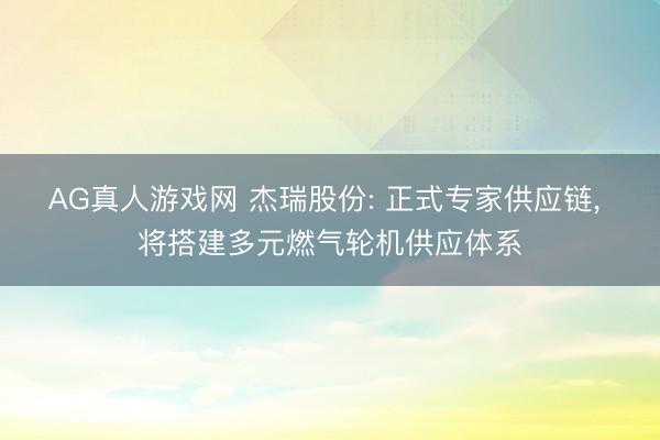 AG真人游戏网 杰瑞股份: 正式专家供应链， 将搭建多元燃气轮机供应体系