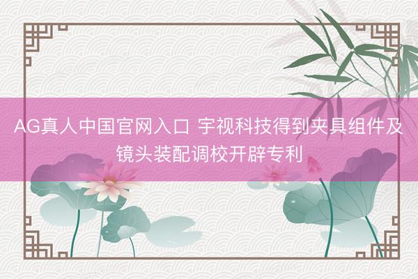 AG真人中国官网入口 宇视科技得到夹具组件及镜头装配调校开辟专利