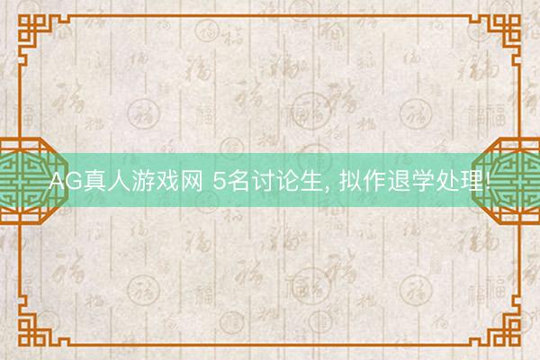 AG真人游戏网 5名讨论生， 拟作退学处理!