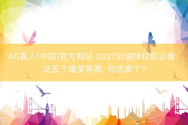 AG真人(中国)官方网站 2027训诫择校前必看: 这五个难度等第, 你选哪个?