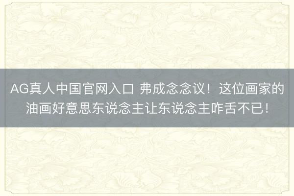 AG真人中国官网入口 弗成念念议！这位画家的油画好意思东说念主让东说念主咋舌不已！