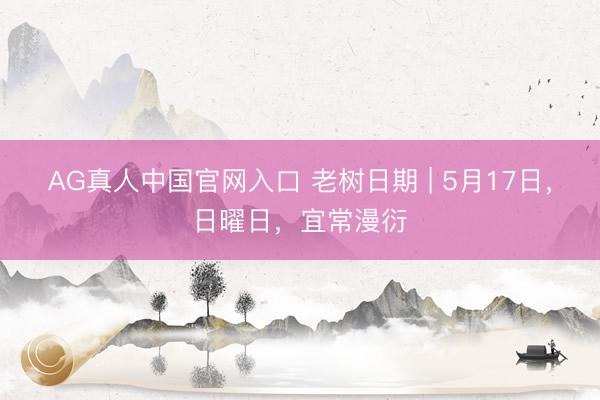 AG真人中国官网入口 老树日期 | 5月17日，日曜日，宜常漫衍