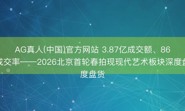 AG真人(中国)官方网站 3.87亿成交额、86%成交率——2026北京首轮春拍现现代艺术板块深度盘货